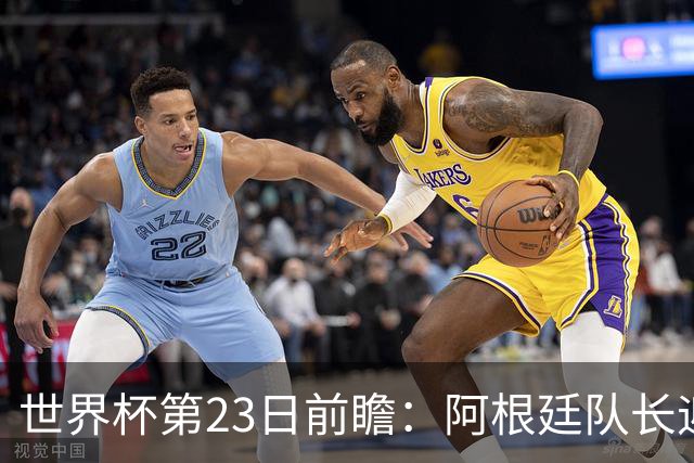 世界杯第23日前瞻：阿根廷队长迎历史之夜 卫冕冠军PK大黑马