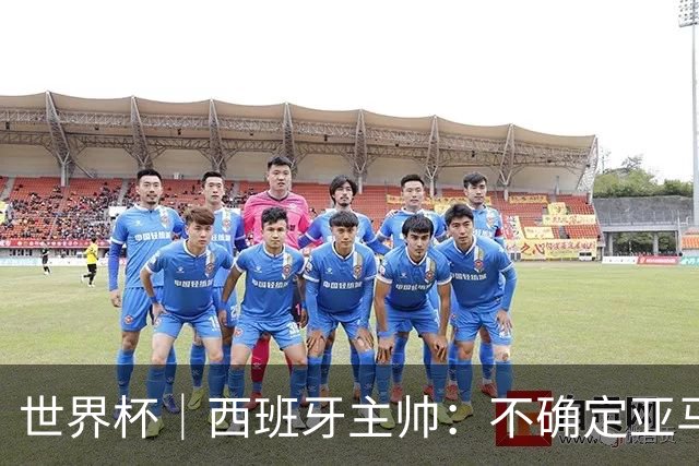世界杯｜西班牙主帅：不确定亚马尔是否可以首发