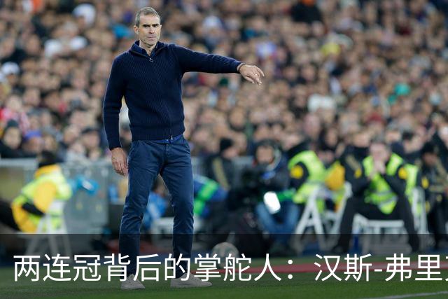 两连冠背后的掌舵人：汉斯-弗里克再获“西甲最佳教练”，巴萨能走多远？