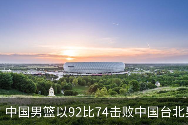 中国男篮以92比74击败中国台北男篮，赢下世预赛生死战