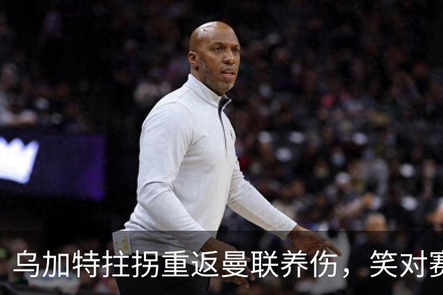 乌加特拄拐重返曼联养伤，笑对赛季报销！中场小妖或120万加盟卡里克旧主