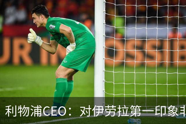 利物浦CEO：对伊劳拉第一印象非常好；解雇斯洛特是艰难决定