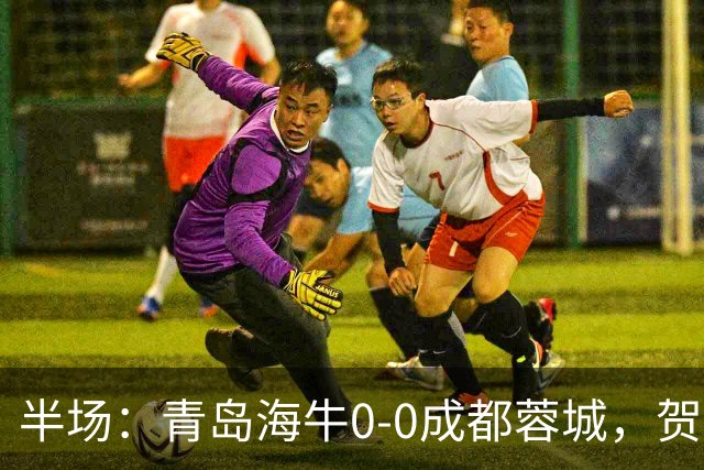半场：青岛海牛0-0成都蓉城，贺一然、费利佩造险