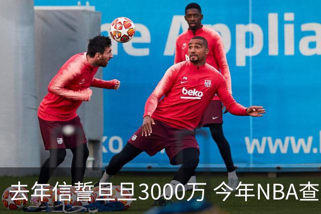 去年信誓旦旦3000万 今年NBA查无此人