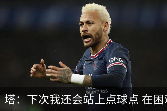 塔：下次我还会站上点球点 在困难的时刻承担责任很重要