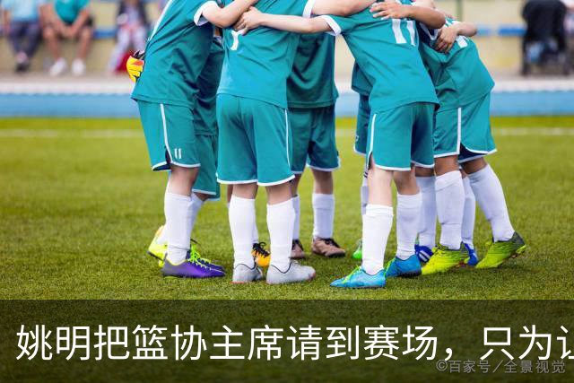姚明把篮协主席请到赛场，只为让少年的篮球热爱被更多人看见