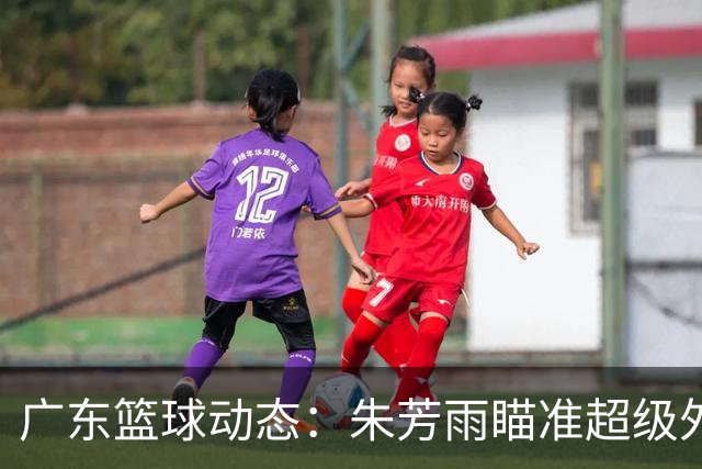 广东篮球动态：朱芳雨瞄准超级外援，杜润旺报价及徐杰征战德鲁联赛