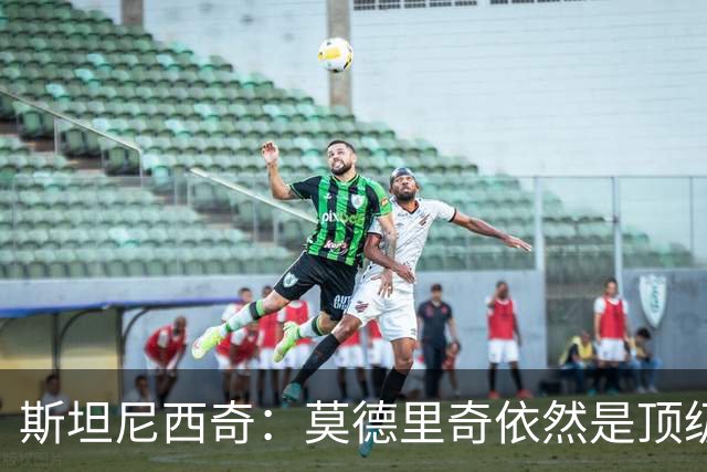 斯坦尼西奇：莫德里奇依然是顶级球员 团结是我们最重要的特质