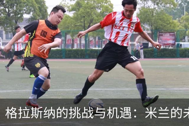 格拉斯纳的挑战与机遇：米兰的未来在于三后卫体系的重塑
