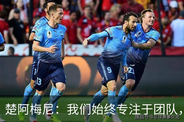 楚阿梅尼：我们始终专注于团队，并不真正关注外界发生的事情