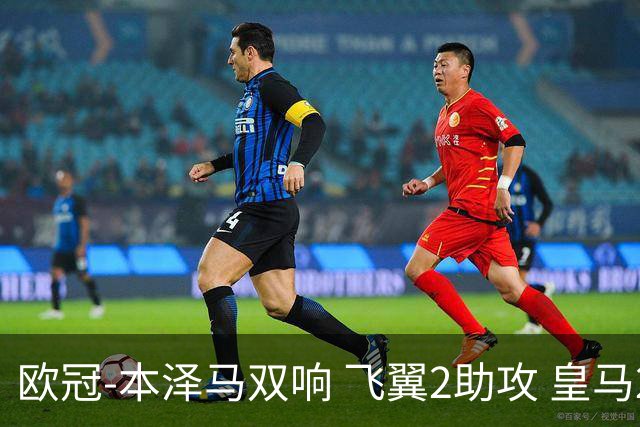 欧冠-本泽马双响 飞翼2助攻 皇马2-1双杀矿工领跑