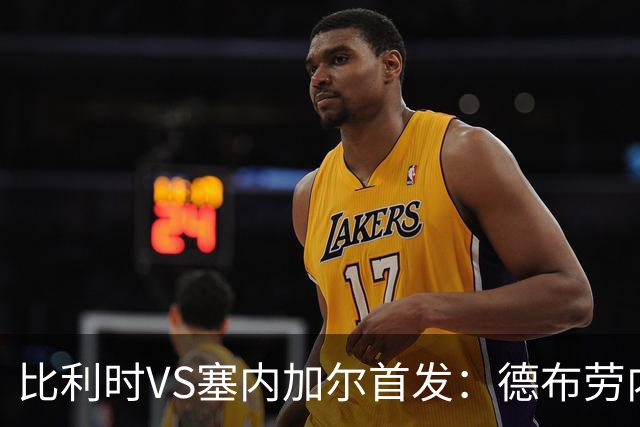 比利时VS塞内加尔首发：德布劳内领军 特罗萨德配多库