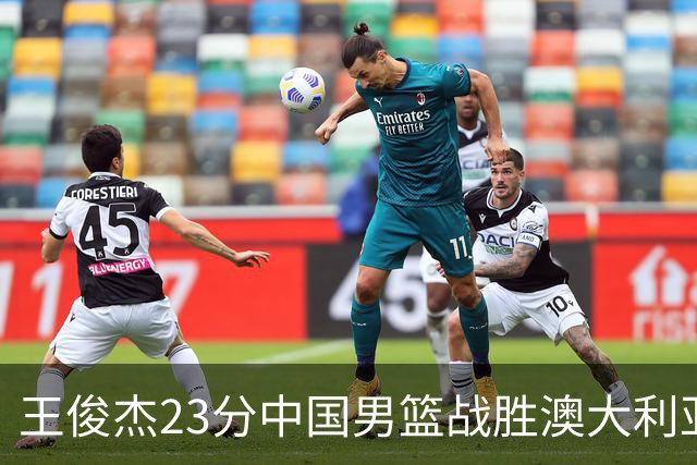 王俊杰23分中国男篮战胜澳大利亚，崔永熙12分正在归来