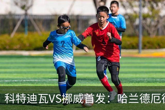 科特迪瓦VS挪威首发：哈兰德厄德高领军 佩佩凯西应战
