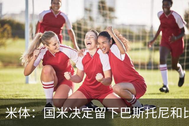 米体：国米决定留下巴斯托尼和比塞克，并准备与德弗里续约