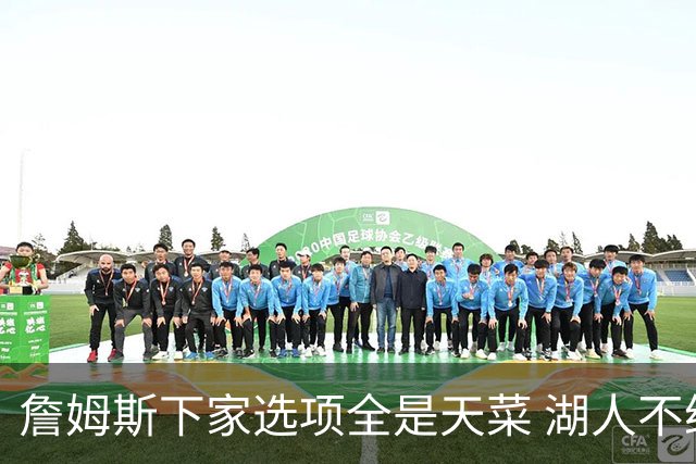 詹姆斯下家选项全是天菜 湖人不给的体面这些队能给