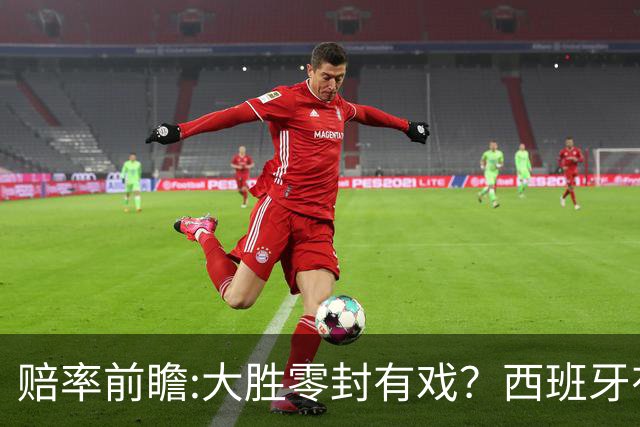 赔率前瞻:大胜零封有戏？西班牙有望碾压沙特