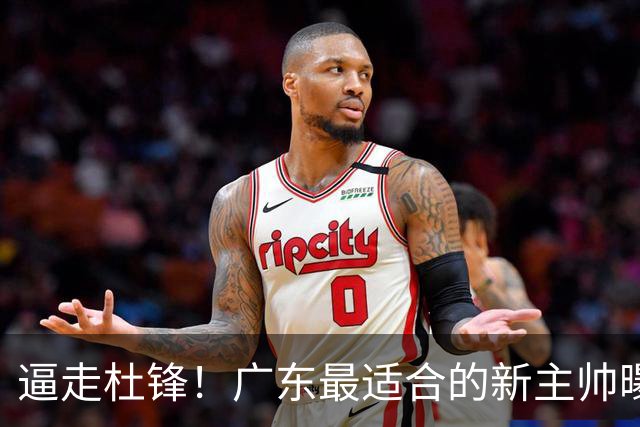 逼走杜锋！广东最适合的新主帅曝光，宏远“三王牌”全部打出来了
