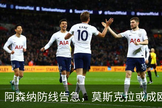 阿森纳防线告急，莫斯克拉或成欧冠决赛奇兵