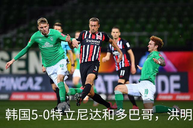 韩国5-0特立尼达和多巴哥，洪明甫：对手实力偏弱但达热身目的