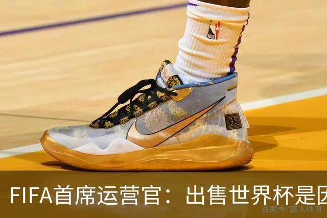 FIFA首席运营官：出售世界杯是因凡蒂诺一个人的项目，员工被欺骗了
