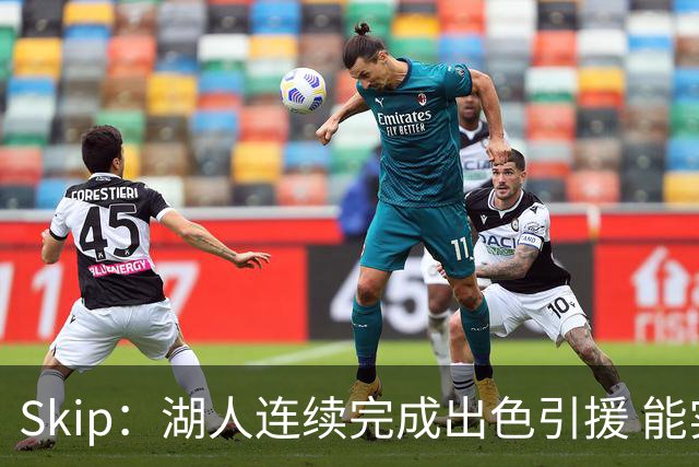 Skip：湖人连续完成出色引援 能实现这些全赖拒绝“詹跑跑”请求